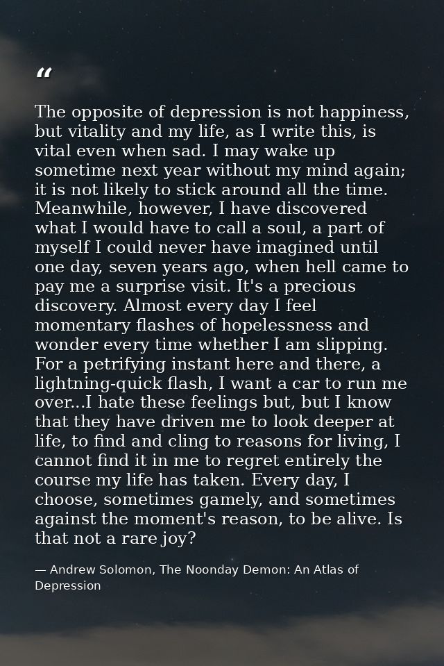 The opposite of depression is not happiness, but vitality and my life, as I write this, is vital even when sad. I may wa — Andrew Solomon, The Noonday Demon: An Atlas of Depression