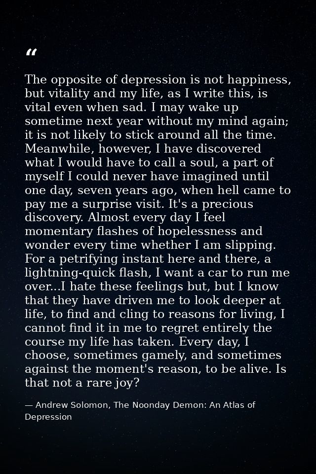 The opposite of depression is not happiness, but vitality and my life, as I write this, is vital even when sad. I may wa — Andrew Solomon, The Noonday Demon: An Atlas of Depression