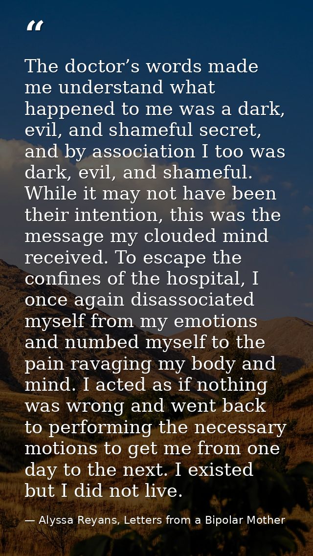 The doctor’s words made me understand what happened to me was a dark, evil, and shameful secret, and by association I to — Alyssa Reyans, Letters from a Bipolar Mother