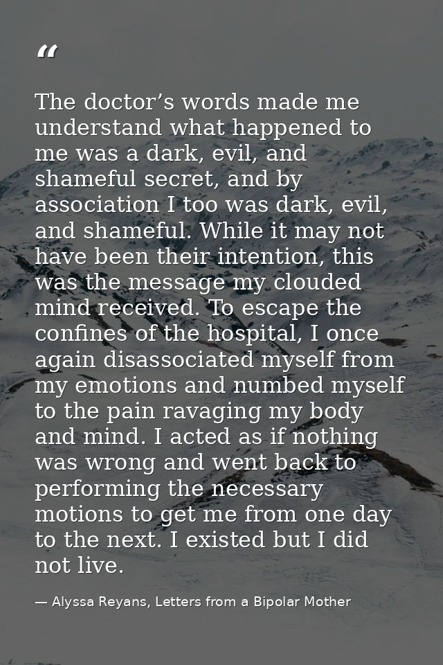 The doctor’s words made me understand what happened to me was a dark, evil, and shameful secret, and by association I to — Alyssa Reyans, Letters from a Bipolar Mother