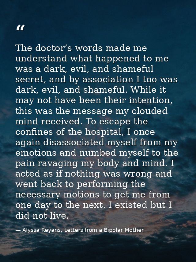 The doctor’s words made me understand what happened to me was a dark, evil, and shameful secret, and by association I to — Alyssa Reyans, Letters from a Bipolar Mother