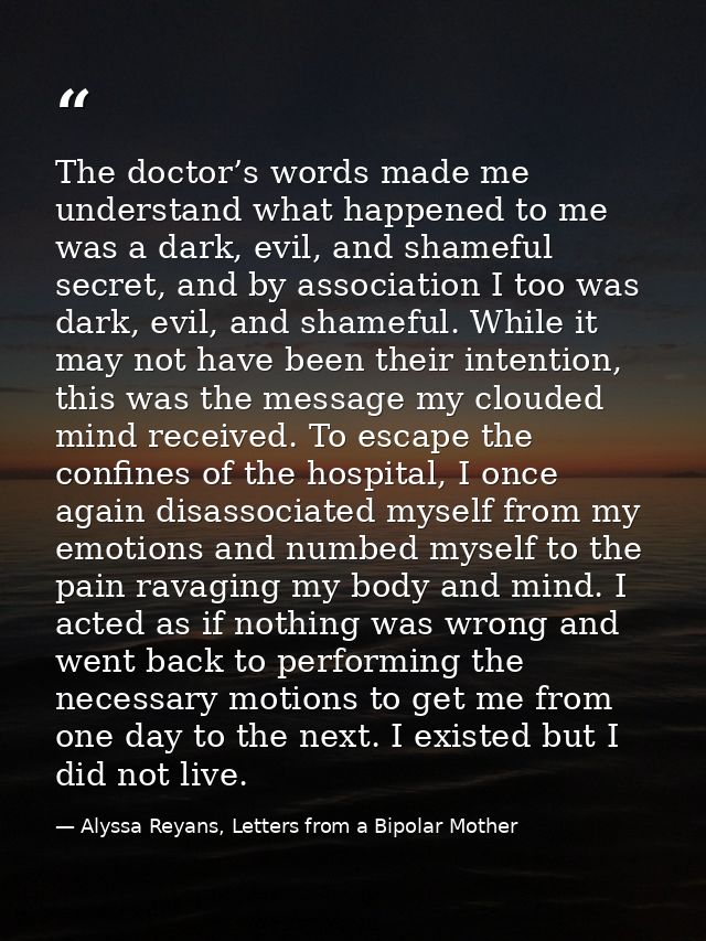 The doctor’s words made me understand what happened to me was a dark, evil, and shameful secret, and by association I to — Alyssa Reyans, Letters from a Bipolar Mother