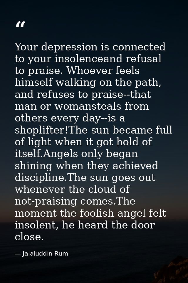 Your depression is connected to your insolenceand refusal to praise. Whoever feels himself walking on the path, and refu — Jalaluddin Rumi