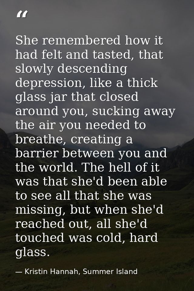 She remembered how it had felt and tasted, that slowly descending depression, like a thick glass jar that closed around  — Kristin Hannah, Summer Island