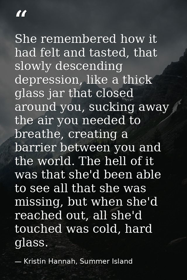 She remembered how it had felt and tasted, that slowly descending depression, like a thick glass jar that closed around  — Kristin Hannah, Summer Island