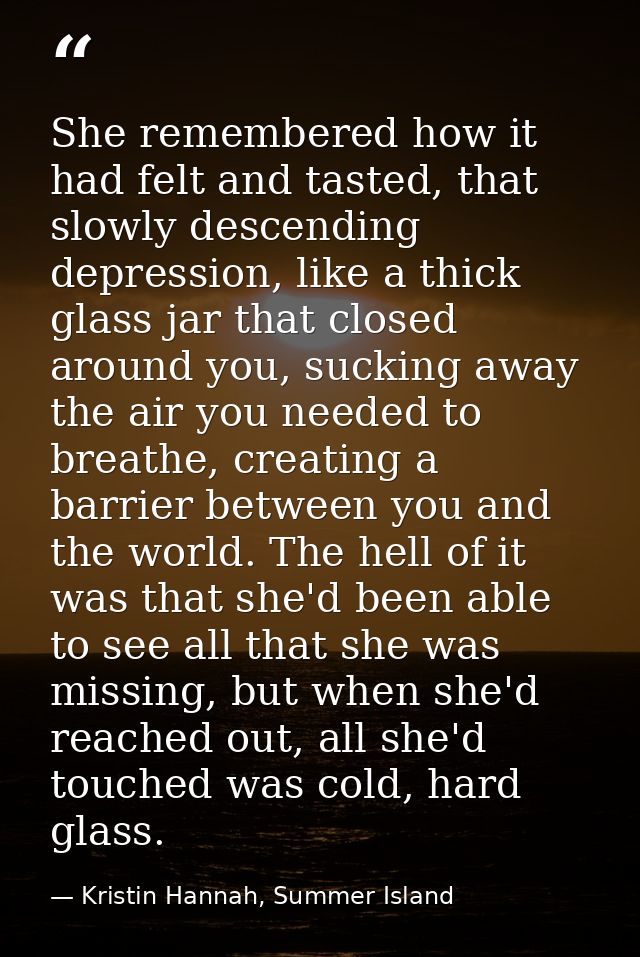 She remembered how it had felt and tasted, that slowly descending depression, like a thick glass jar that closed around  — Kristin Hannah, Summer Island