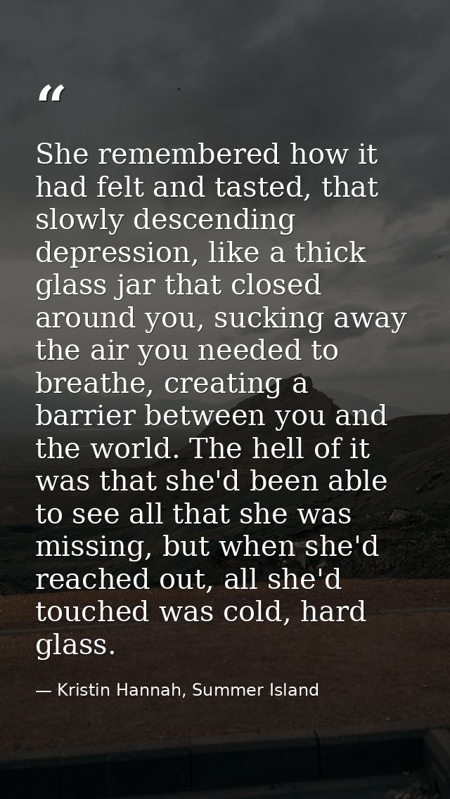 She remembered how it had felt and tasted, that slowly descending depression, like a thick glass jar that closed around  — Kristin Hannah, Summer Island