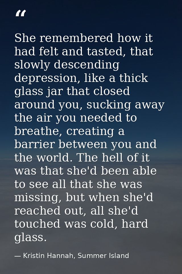 She remembered how it had felt and tasted, that slowly descending depression, like a thick glass jar that closed around  — Kristin Hannah, Summer Island
