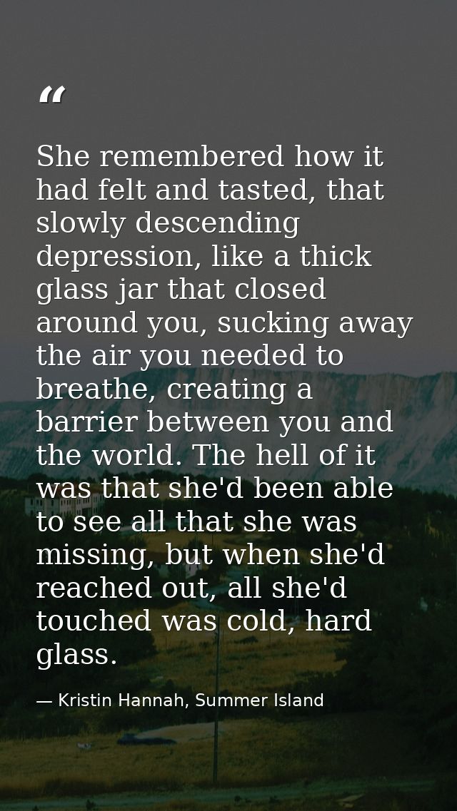 She remembered how it had felt and tasted, that slowly descending depression, like a thick glass jar that closed around  — Kristin Hannah, Summer Island