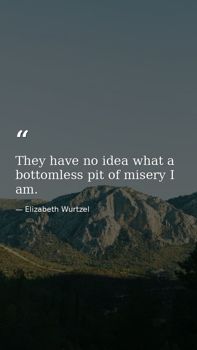 They have no idea what a bottomless pit of misery I am. — Elizabeth Wurtzel