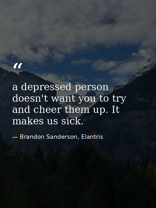 a depressed person doesn't want you to try and cheer them up. It makes us sick. — Brandon Sanderson, Elantris