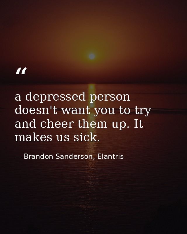 a depressed person doesn't want you to try and cheer them up. It makes us sick. — Brandon Sanderson, Elantris