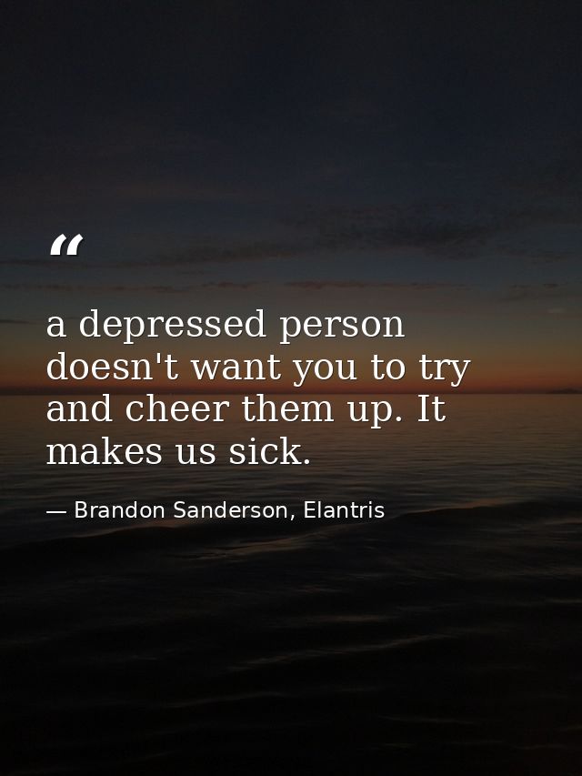 a depressed person doesn't want you to try and cheer them up. It makes us sick. — Brandon Sanderson, Elantris