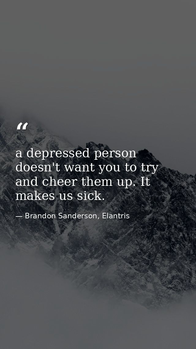 a depressed person doesn't want you to try and cheer them up. It makes us sick. — Brandon Sanderson, Elantris