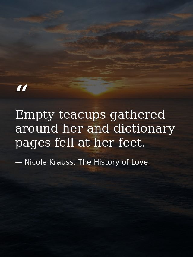 Empty teacups gathered around her and dictionary pages fell at her feet. — Nicole Krauss, The History of Love