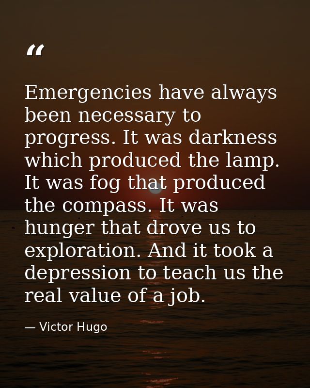 Emergencies have always been necessary to progress. It was darkness which produced the lamp. It was fog that produced th — Victor Hugo