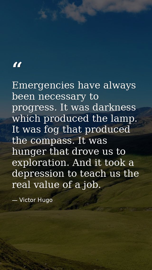 Emergencies have always been necessary to progress. It was darkness which produced the lamp. It was fog that produced th — Victor Hugo