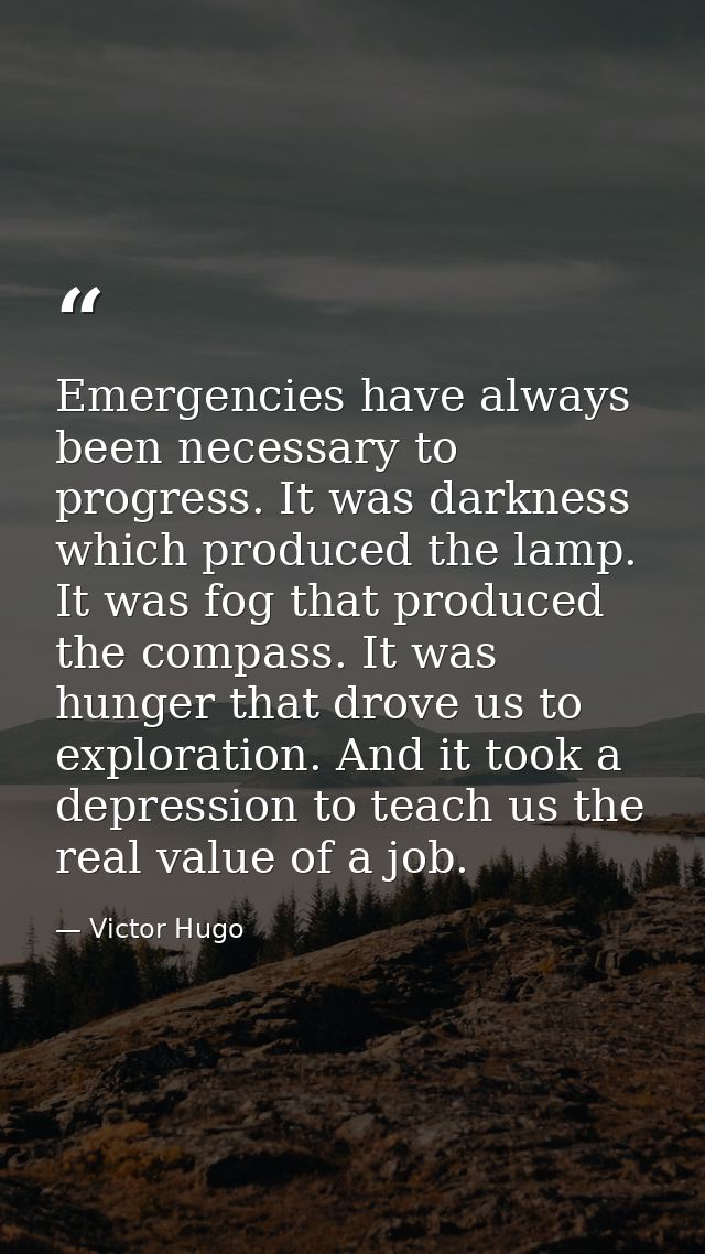 Emergencies have always been necessary to progress. It was darkness which produced the lamp. It was fog that produced th — Victor Hugo