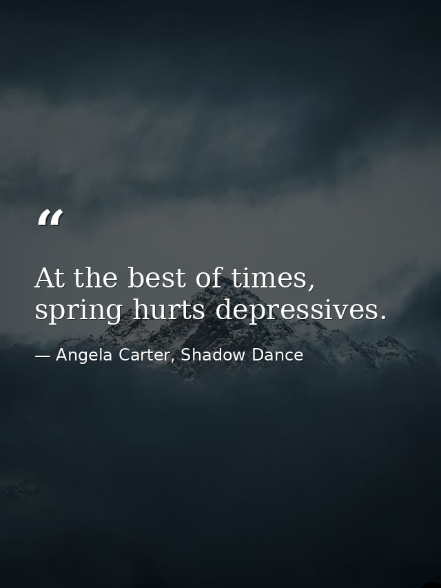 At the best of times, spring hurts depressives. — Angela Carter, Shadow Dance
