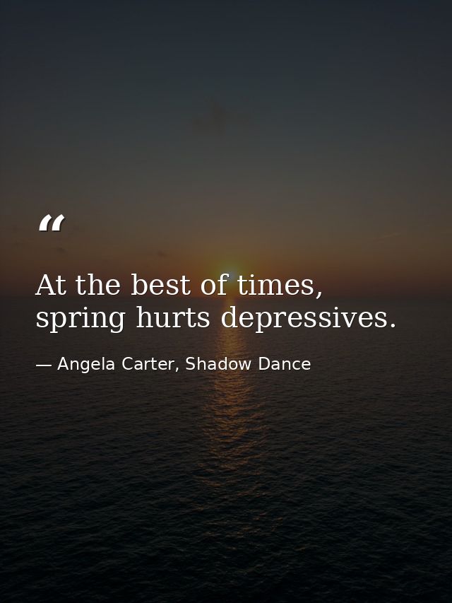 At the best of times, spring hurts depressives. — Angela Carter, Shadow Dance