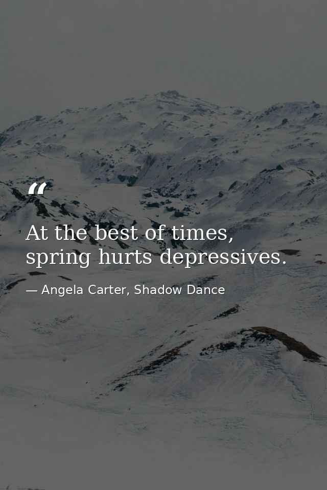 At the best of times, spring hurts depressives. — Angela Carter, Shadow Dance