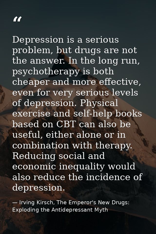 Depression is a serious problem, but drugs are not the answer. In the long run, psychotherapy is both cheaper and more e — Irving Kirsch, The Emperor's New Drugs: Exploding the Antidepressant Myth