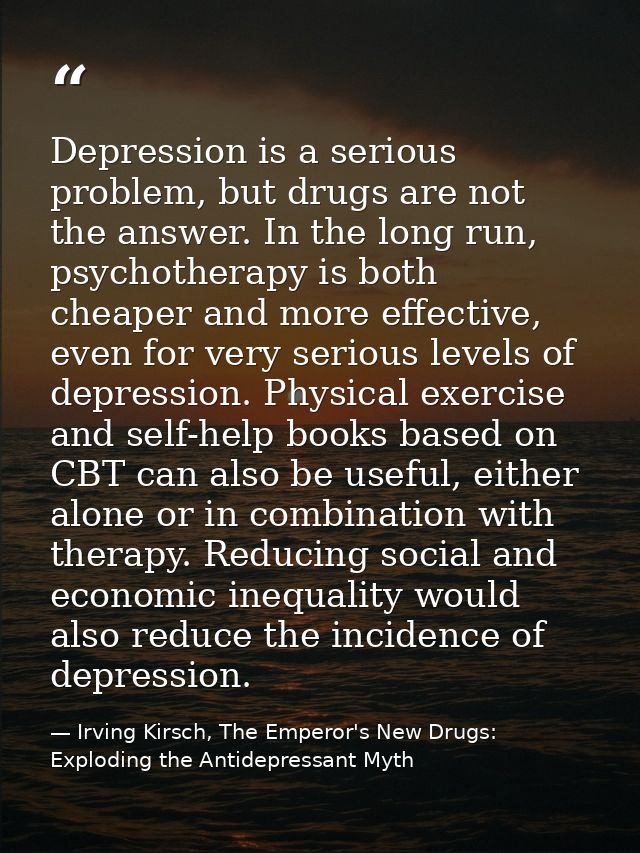 Depression is a serious problem, but drugs are not the answer. In the long run, psychotherapy is both cheaper and more e — Irving Kirsch, The Emperor's New Drugs: Exploding the Antidepressant Myth