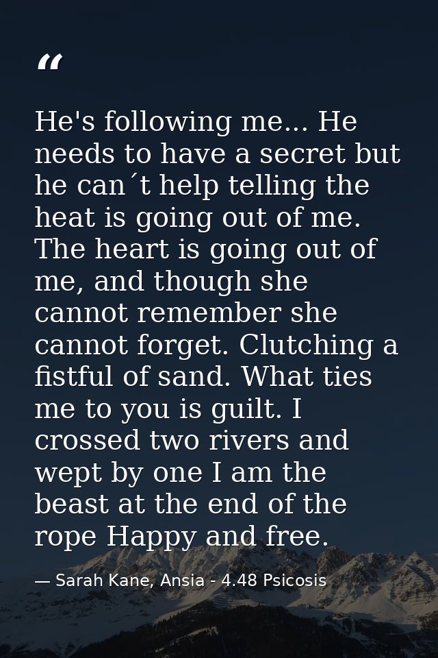He's following me... He needs to have a secret but he can´t help telling the heat is going out of me. The heart is going — Sarah Kane, Ansia - 4.48 Psicosis