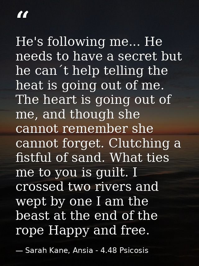 He's following me... He needs to have a secret but he can´t help telling the heat is going out of me. The heart is going — Sarah Kane, Ansia - 4.48 Psicosis