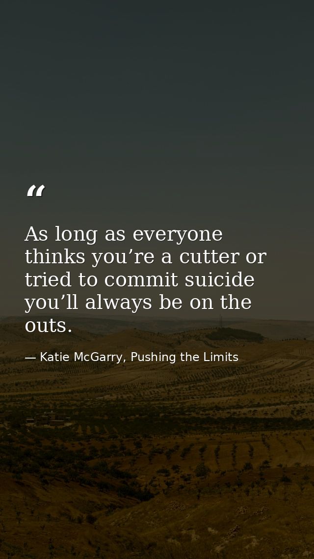 As long as everyone thinks you’re a cutter or tried to commit suicide you’ll always be on the outs. — Katie McGarry, Pushing the Limits