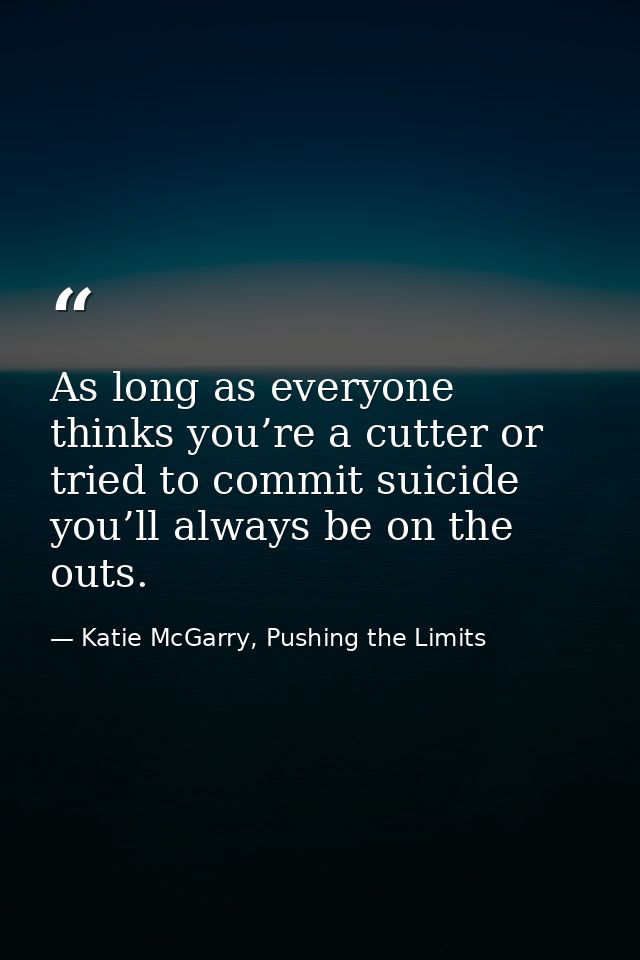 As long as everyone thinks you’re a cutter or tried to commit suicide you’ll always be on the outs. — Katie McGarry, Pushing the Limits