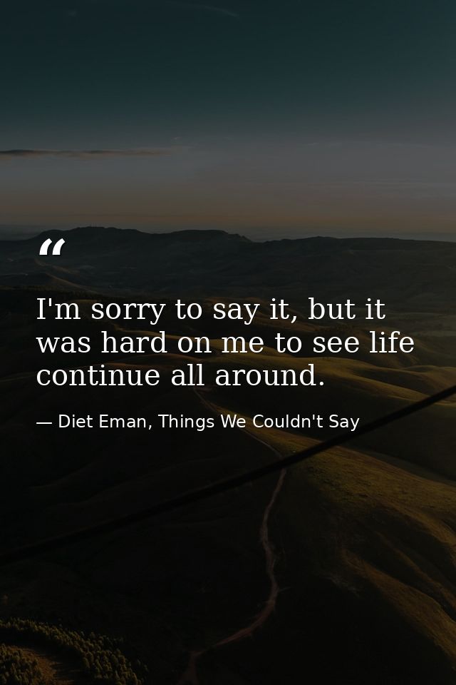 I'm sorry to say it, but it was hard on me to see life continue all around. — Diet Eman, Things We Couldn't Say