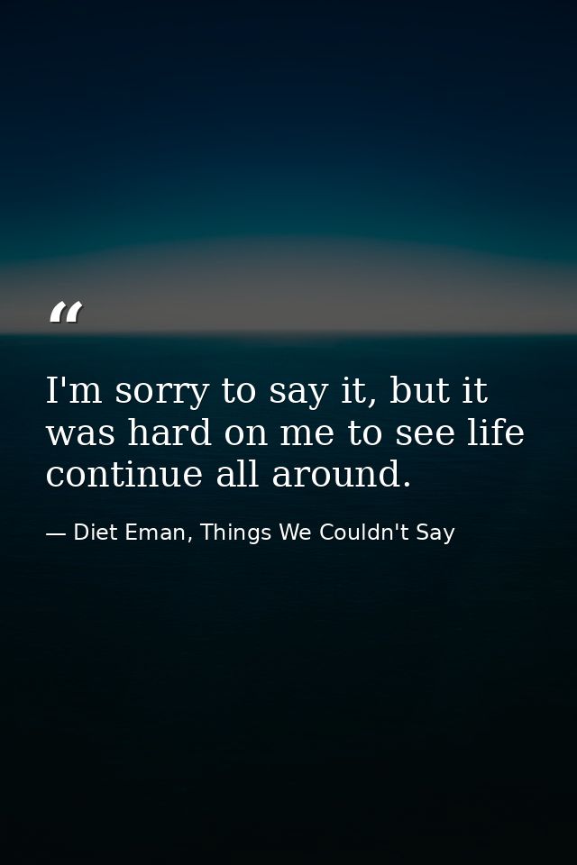I'm sorry to say it, but it was hard on me to see life continue all around. — Diet Eman, Things We Couldn't Say