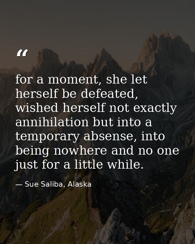 for a moment, she let herself be defeated, wished herself not exactly annihilation but into a temporary absense, into be — Sue Saliba, Alaska