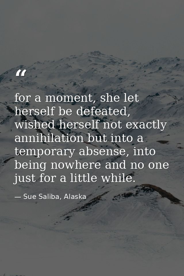for a moment, she let herself be defeated, wished herself not exactly annihilation but into a temporary absense, into be — Sue Saliba, Alaska