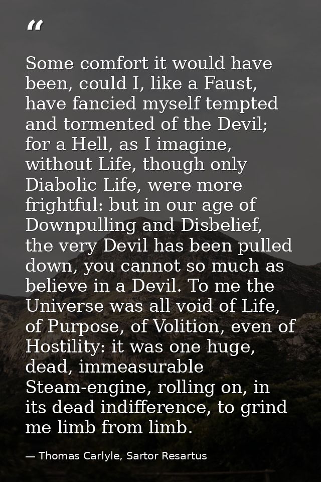 Some comfort it would have been, could I, like a Faust, have fancied myself tempted and tormented of the Devil; for a He — Thomas Carlyle, Sartor Resartus