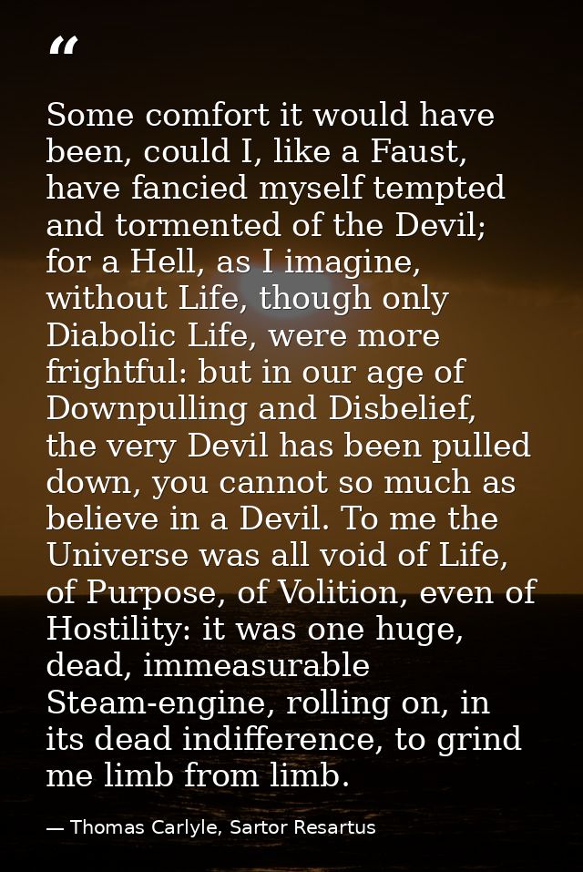Some comfort it would have been, could I, like a Faust, have fancied myself tempted and tormented of the Devil; for a He — Thomas Carlyle, Sartor Resartus