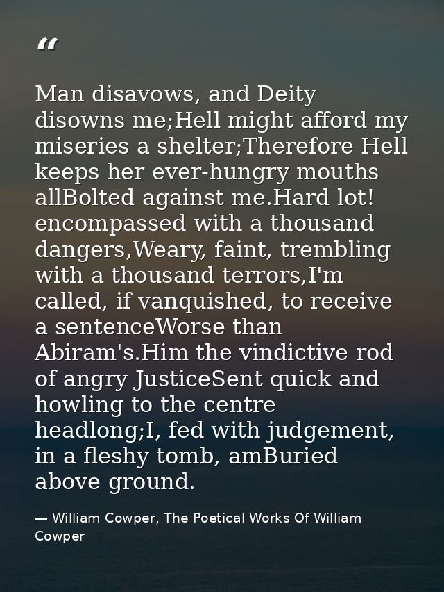 Man disavows, and Deity disowns me;Hell might afford my miseries a shelter;Therefore Hell keeps her ever-hungry mouths a — William Cowper, The Poetical Works Of William Cowper
