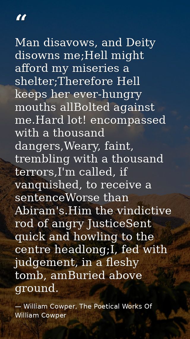 Man disavows, and Deity disowns me;Hell might afford my miseries a shelter;Therefore Hell keeps her ever-hungry mouths a — William Cowper, The Poetical Works Of William Cowper