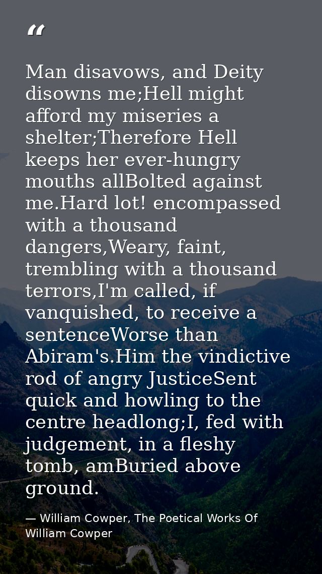 Man disavows, and Deity disowns me;Hell might afford my miseries a shelter;Therefore Hell keeps her ever-hungry mouths a — William Cowper, The Poetical Works Of William Cowper