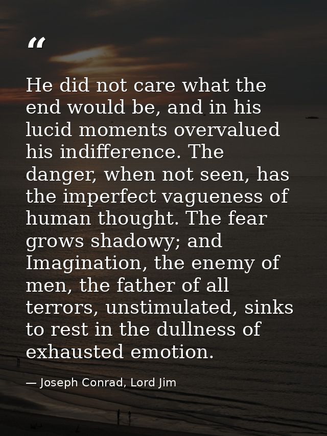 He did not care what the end would be, and in his lucid moments overvalued his indifference. The danger, when not seen,  — Joseph Conrad, Lord Jim