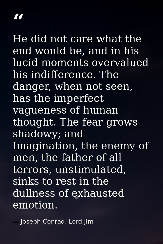 He did not care what the end would be, and in his lucid moments overvalued his indifference. The danger, when not seen,  — Joseph Conrad, Lord Jim