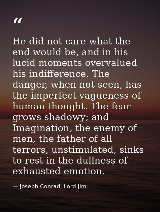 He did not care what the end would be, and in his lucid moments overvalued his indifference. The danger, when not seen,  — Joseph Conrad, Lord Jim