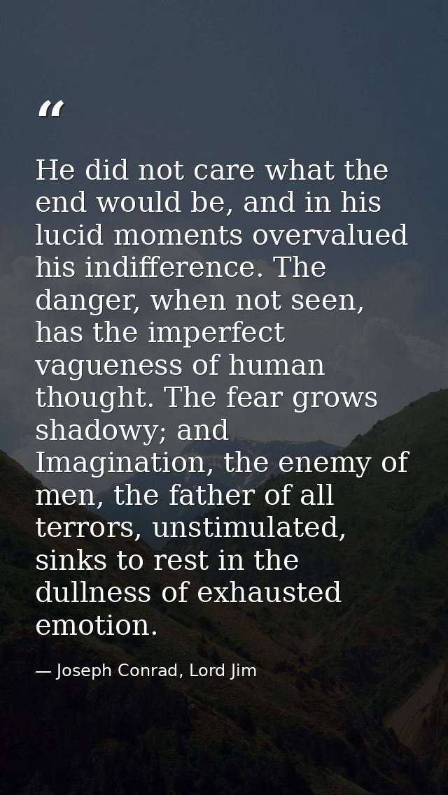 He did not care what the end would be, and in his lucid moments overvalued his indifference. The danger, when not seen,  — Joseph Conrad, Lord Jim