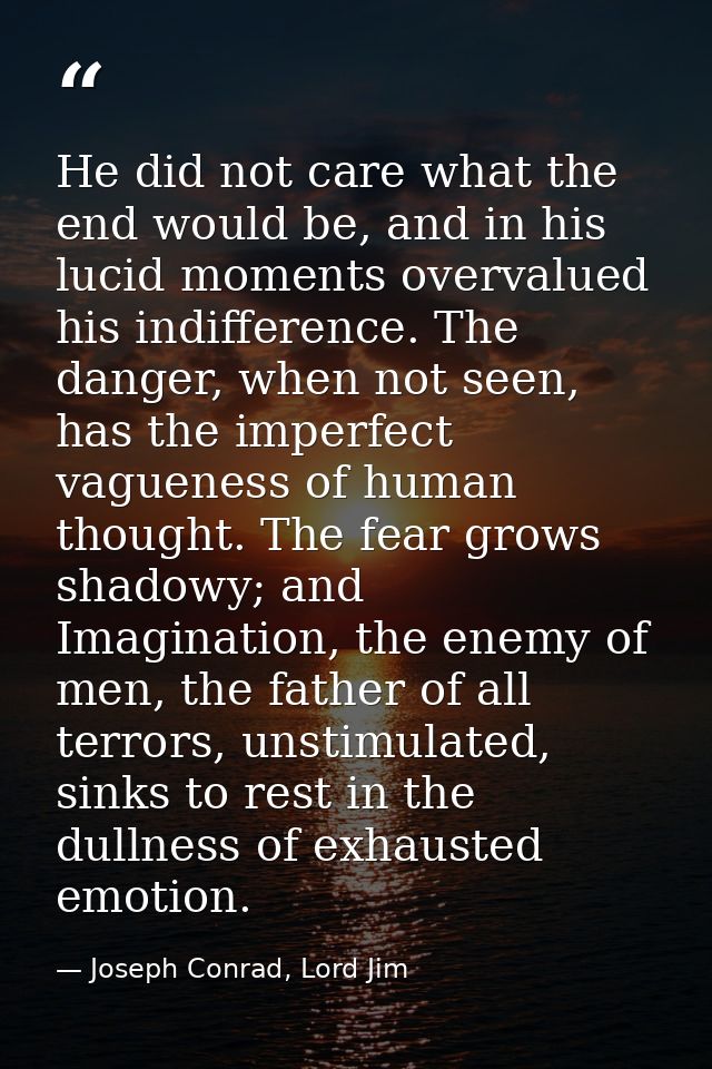 He did not care what the end would be, and in his lucid moments overvalued his indifference. The danger, when not seen,  — Joseph Conrad, Lord Jim