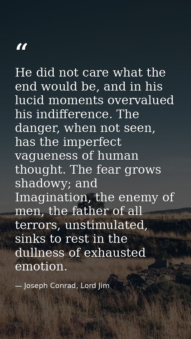 He did not care what the end would be, and in his lucid moments overvalued his indifference. The danger, when not seen,  — Joseph Conrad, Lord Jim