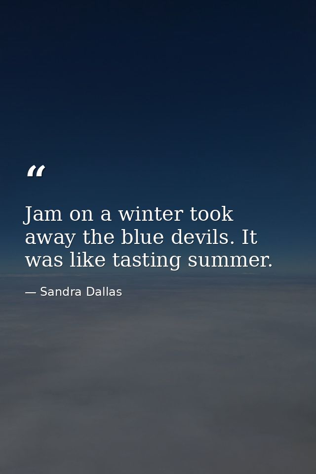 Jam on a winter took away the blue devils. It was like tasting summer. — Sandra Dallas