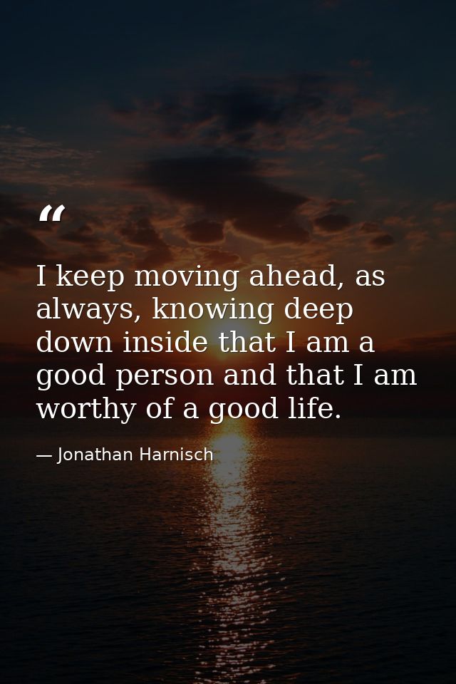 I keep moving ahead, as always, knowing deep down inside that I am a good person and that I am worthy of a good life. — Jonathan Harnisch
