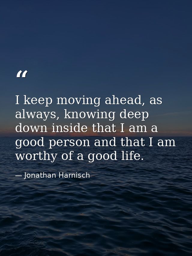 I keep moving ahead, as always, knowing deep down inside that I am a good person and that I am worthy of a good life. — Jonathan Harnisch
