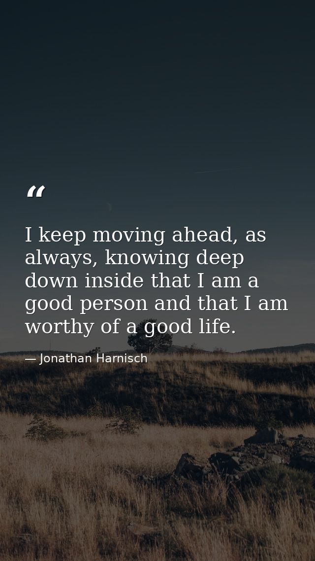 I keep moving ahead, as always, knowing deep down inside that I am a good person and that I am worthy of a good life. — Jonathan Harnisch